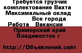 Требуется грузчик комплектование.Вахта. › Максимальный оклад ­ 79 200 - Все города Работа » Вакансии   . Приморский край,Владивосток г.